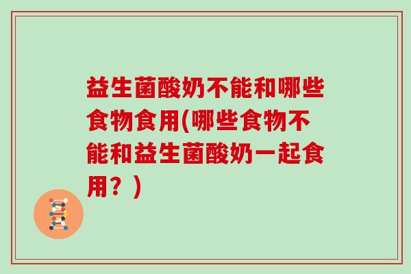 益生菌酸奶不能和哪些食物食用(哪些食物不能和益生菌酸奶一起食用？)