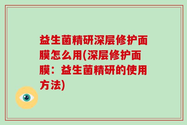 益生菌精研深层修护面膜怎么用(深层修护面膜：益生菌精研的使用方法)