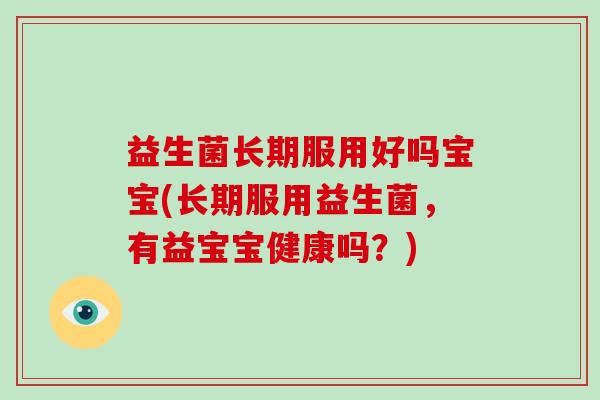 益生菌长期服用好吗宝宝(长期服用益生菌,有益宝宝健康吗?) 益生菌长期服用好吗宝宝(长期服用益生菌,有益宝宝健康吗?)