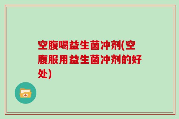 空腹喝益生菌冲剂(空腹服用益生菌冲剂的好处) 空腹喝益生菌冲剂(空腹服用益生菌冲剂的好处)