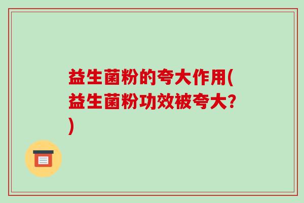 益生菌粉的夸大作用(益生菌粉功效被夸大？)