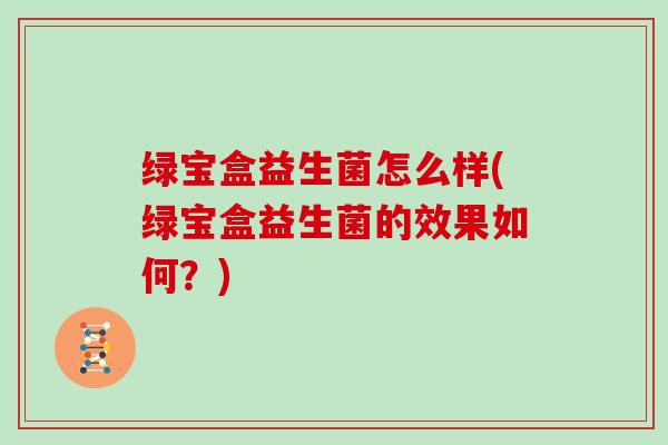 绿宝盒益生菌怎么样(绿宝盒益生菌的效果如何？)
