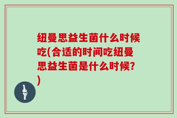 纽曼思益生菌什么时候吃(合适的时间吃纽曼思益生菌是什么时候？)