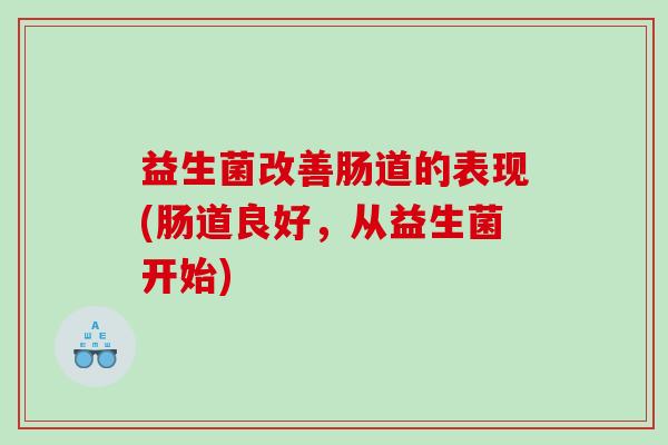 益生菌改善肠道的表现(肠道良好，从益生菌开始)