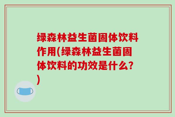 绿森林益生菌固体饮料作用(绿森林益生菌固体饮料的功效是什么？)