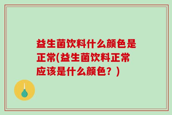 益生菌饮料什么颜色是正常(益生菌饮料正常应该是什么颜色？)