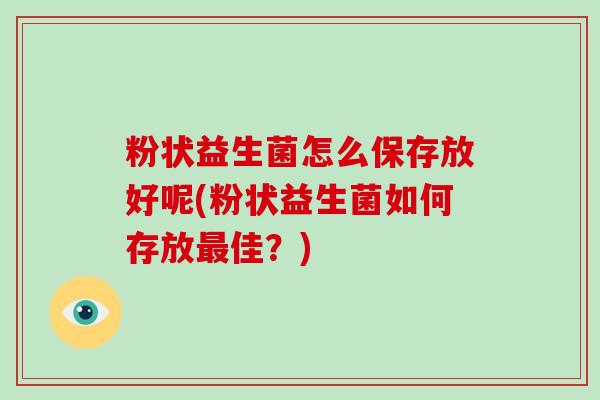 粉状益生菌怎么保存放好呢(粉状益生菌如何存放佳？)