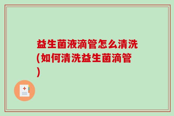 益生菌液滴管怎么清洗(如何清洗益生菌滴管)