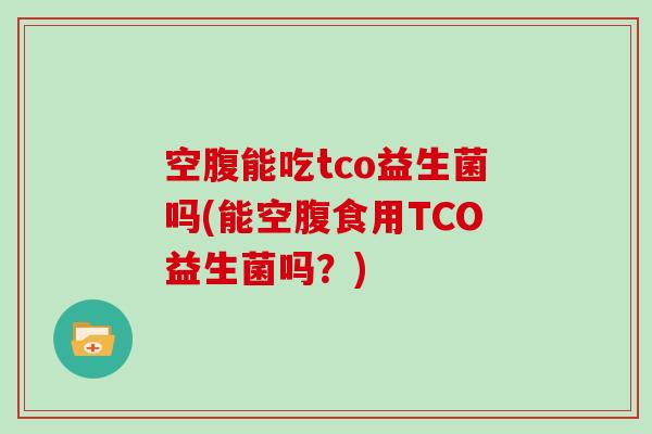空腹能吃tco益生菌吗(能空腹食用TCO益生菌吗？)