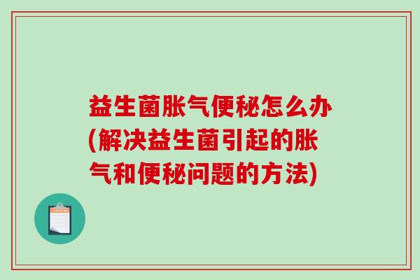 益生菌怎么办(解决益生菌引起的和问题的方法)