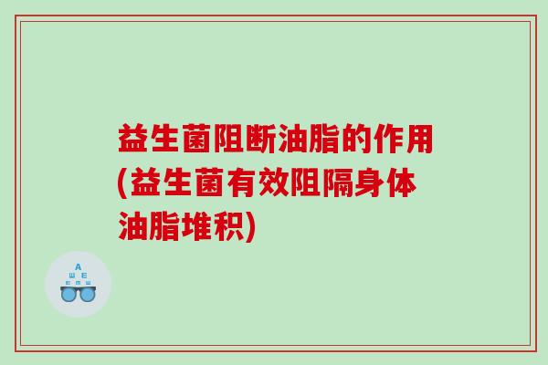 益生菌阻断油脂的作用(益生菌有效阻隔身体油脂堆积)