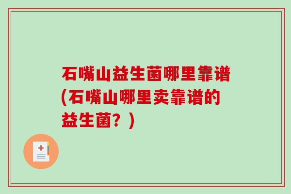 石嘴山益生菌哪里靠谱(石嘴山哪里卖靠谱的益生菌？)