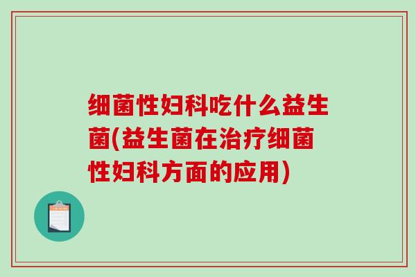 细菌性妇科吃什么益生菌(益生菌在治疗细菌性妇科方面的应用)