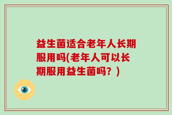 益生菌适合老年人长期服用吗(老年人可以长期服用益生菌吗？)