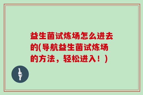 益生菌试炼场怎么进去的(导航益生菌试炼场的方法，轻松进入！)