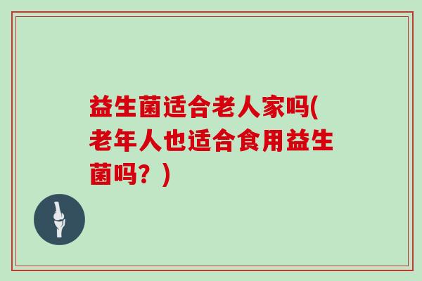 益生菌适合老人家吗(老年人也适合食用益生菌吗？)