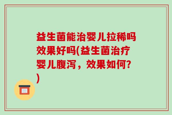 益生菌能婴儿拉稀吗效果好吗(益生菌婴儿，效果如何？)
