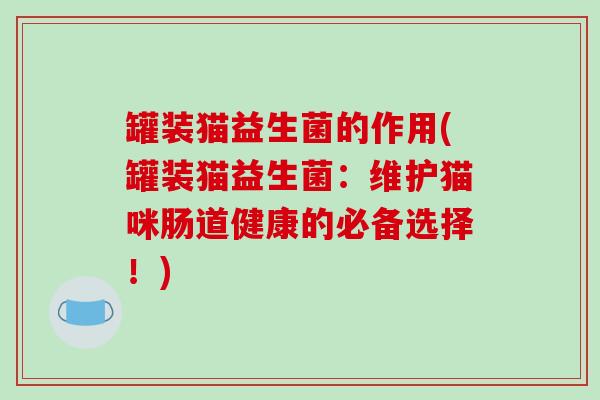 罐装猫益生菌的作用(罐装猫益生菌：维护猫咪肠道健康的必备选择！)