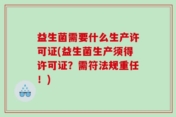 益生菌需要什么生产许可证(益生菌生产须得许可证？需符法规重任！)
