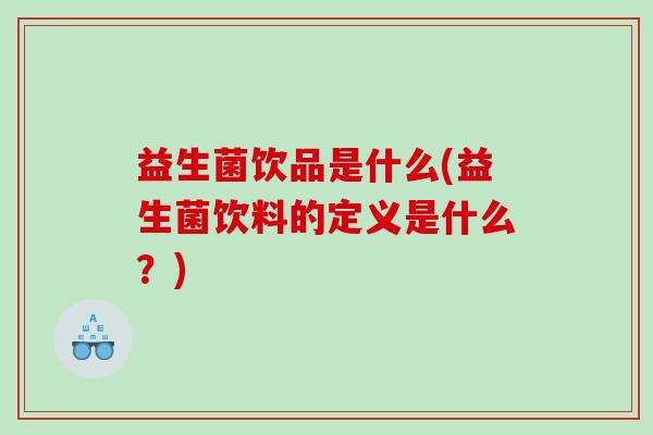 益生菌饮品是什么(益生菌饮料的定义是什么？)