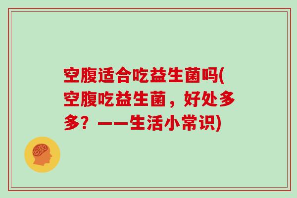 空腹适合吃益生菌吗(空腹吃益生菌，好处多多？——生活小常识)