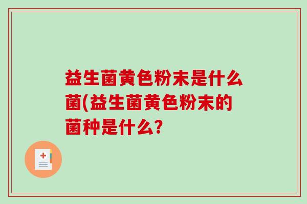 益生菌黄色粉末是什么菌(益生菌黄色粉末的菌种是什么？