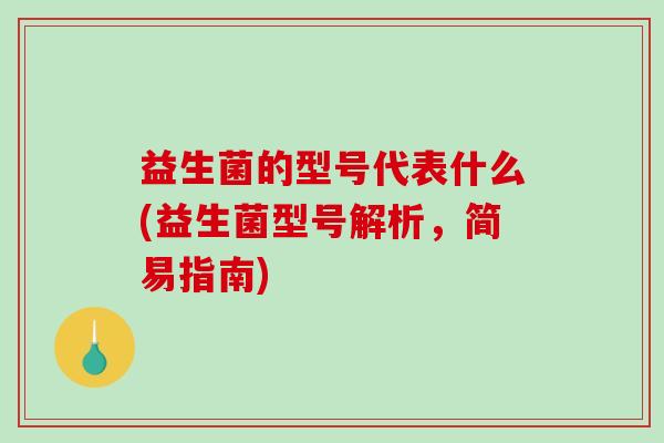 益生菌的型号代表什么(益生菌型号解析，简易指南)