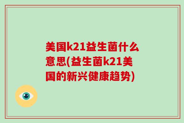 美国k21益生菌什么意思(益生菌k21美国的新兴健康趋势)