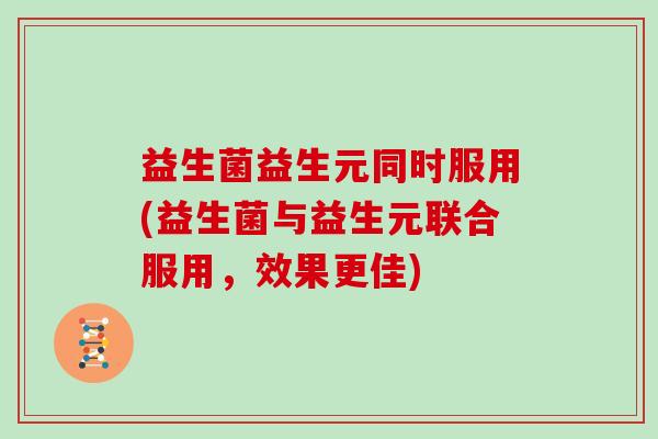 益生菌益生元同时服用(益生菌与益生元联合服用，效果更佳)
