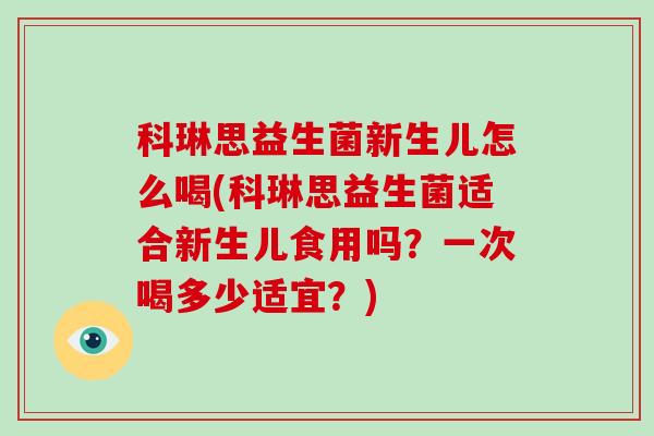 科琳思益生菌新生儿怎么喝(科琳思益生菌适合新生儿食用吗？一次喝多少适宜？)