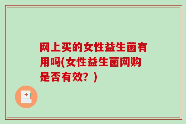 网上买的女性益生菌有用吗(女性益生菌网购是否有效？)