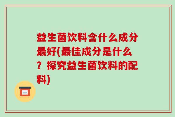 益生菌饮料含什么成分好(佳成分是什么？探究益生菌饮料的配料)