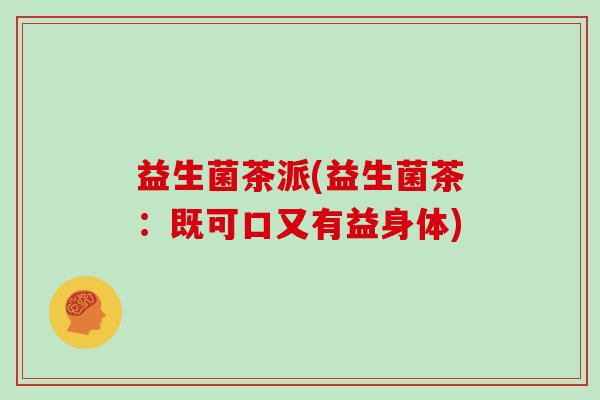 益生菌茶派(益生菌茶：既可口又有益身体)