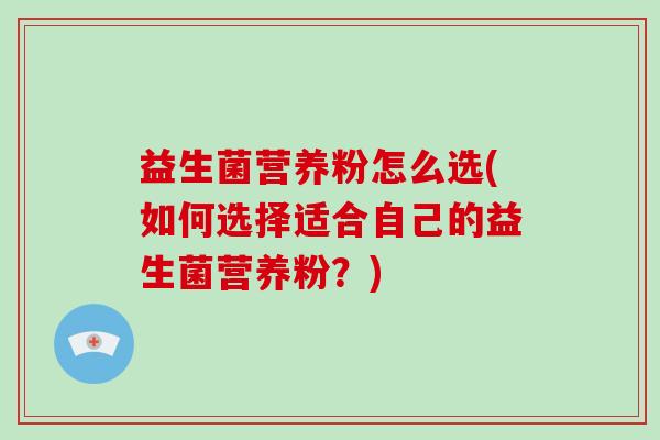益生菌营养粉怎么选(如何选择适合自己的益生菌营养粉？)