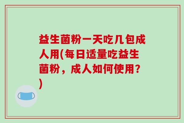 益生菌粉一天吃几包成人用(每日适量吃益生菌粉，成人如何使用？)