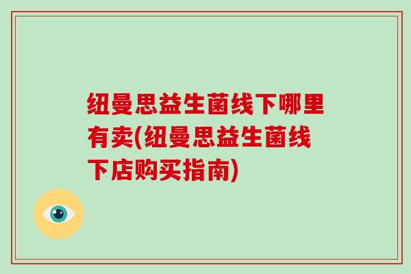 纽曼思益生菌线下哪里有卖(纽曼思益生菌线下店购买指南)