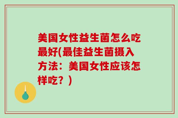 美国女性益生菌怎么吃好(佳益生菌摄入方法：美国女性应该怎样吃？)