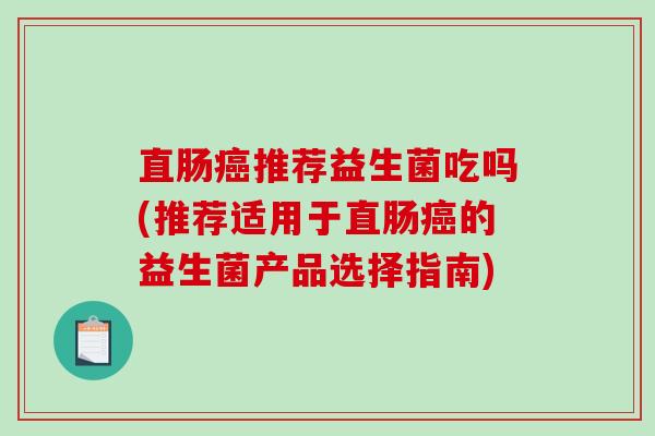 直肠推荐益生菌吃吗(推荐适用于直肠的益生菌产品选择指南)