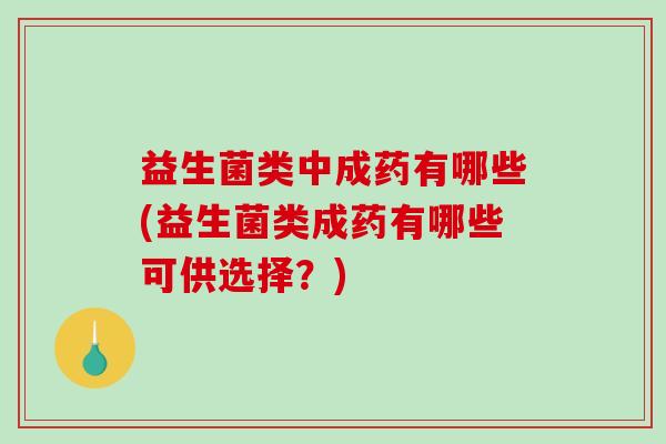 益生菌类中成药有哪些(益生菌类成药有哪些可供选择？)