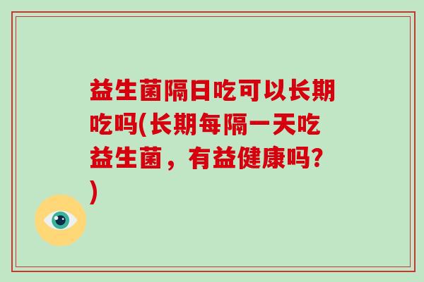 益生菌隔日吃可以长期吃吗(长期每隔一天吃益生菌，有益健康吗？)
