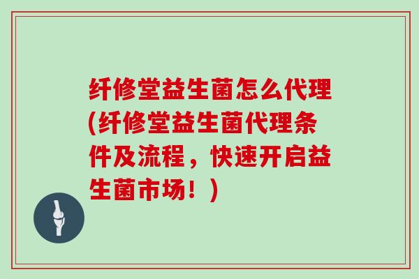 纤修堂益生菌怎么代理(纤修堂益生菌代理条件及流程，快速开启益生菌市场！)