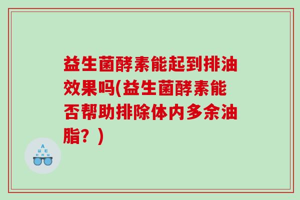 益生菌酵素能起到排油效果吗(益生菌酵素能否帮助排除体内多余油脂？)