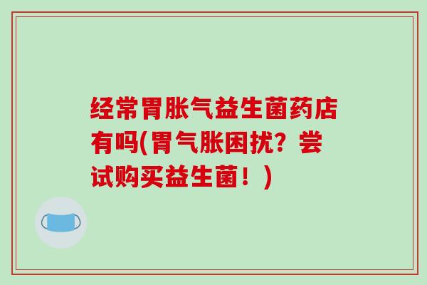经常胃益生菌药店有吗(胃气胀困扰？尝试购买益生菌！)