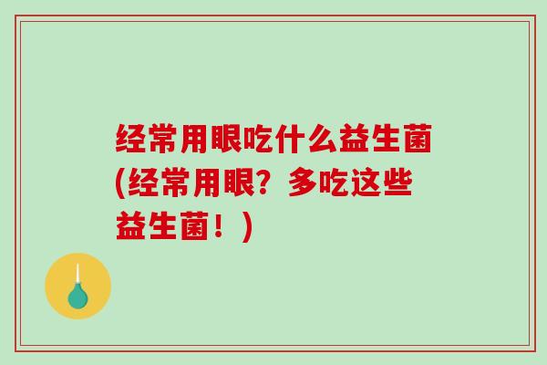经常用眼吃什么益生菌(经常用眼？多吃这些益生菌！)