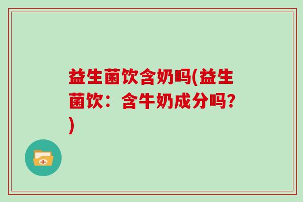益生菌饮含奶吗(益生菌饮：含牛奶成分吗？)