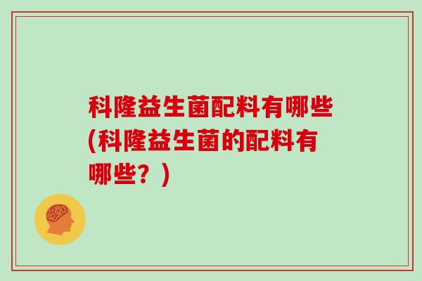 科隆益生菌配料有哪些(科隆益生菌的配料有哪些？)