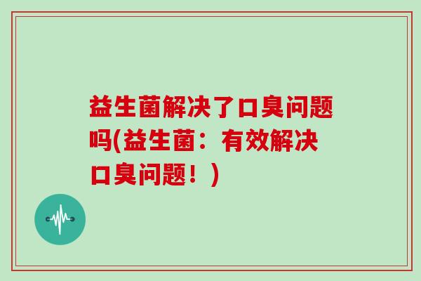益生菌解决了问题吗(益生菌：有效解决问题！)
