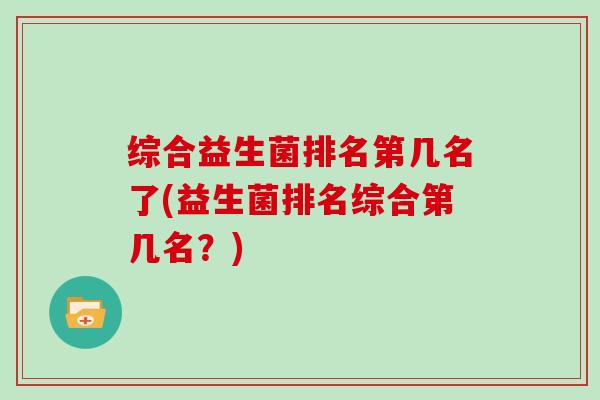 综合益生菌排名第几名了(益生菌排名综合第几名？)