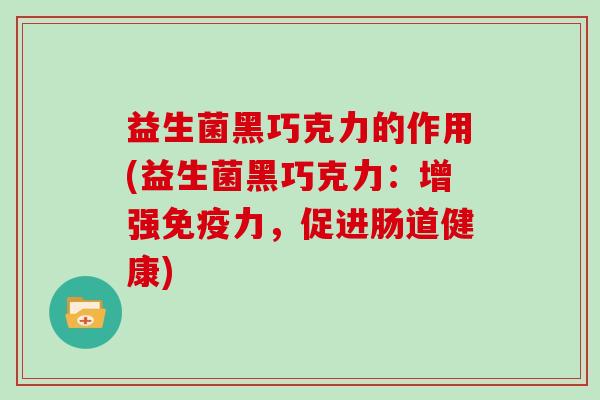 益生菌黑巧克力的作用(益生菌黑巧克力：增强力，促进肠道健康)