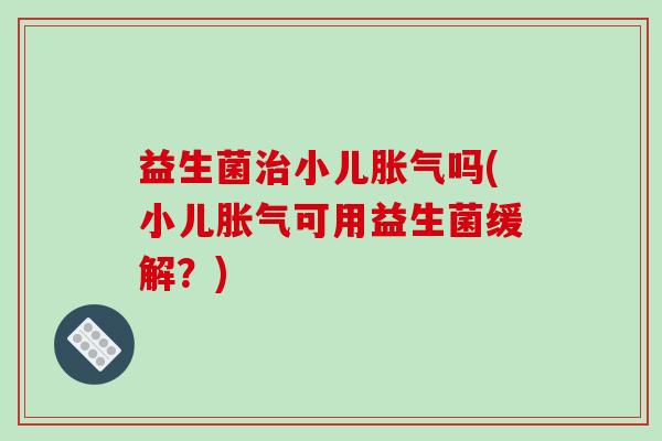 益生菌小儿吗(小儿可用益生菌缓解？)